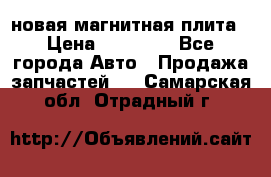 новая магнитная плита › Цена ­ 10 000 - Все города Авто » Продажа запчастей   . Самарская обл.,Отрадный г.